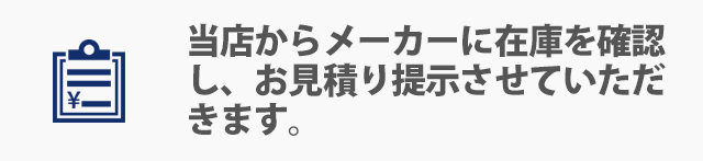 当店からメーカーに在庫を確認し、お見積り提示させていただきます